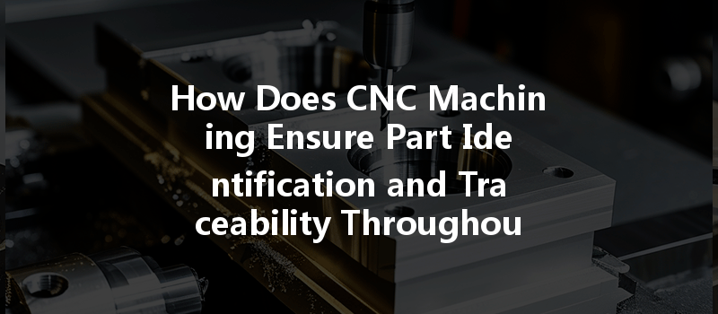 How Does Cnc Machining Ensure Part Identification And Traceability Throughout The Production Process?