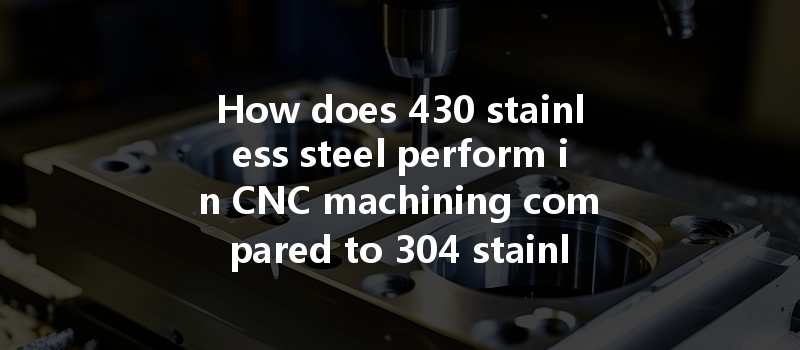 How Does 430 Stainless Steel Perform In Cnc Machining Compared To 304 Stainless Steel?