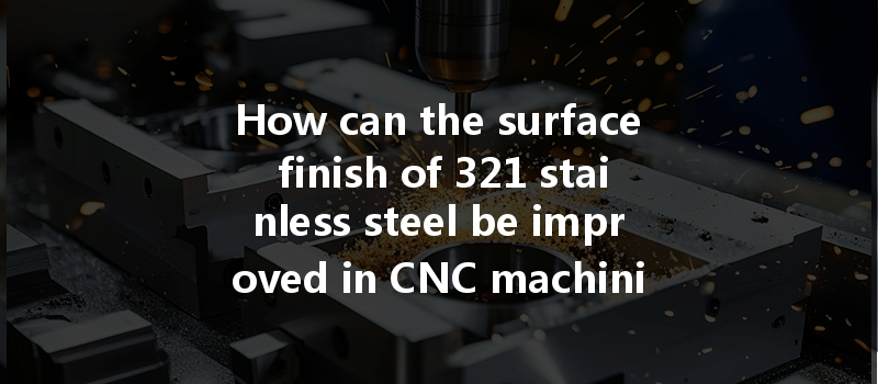 How Can The Surface Finish Of 321 Stainless Steel Be Improved In Cnc Machining?