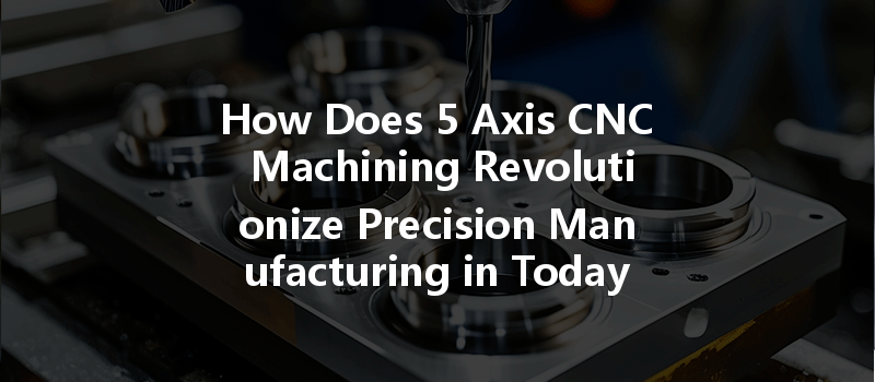 How Does 5 Axis CNC Machining Revolutionize Precision Manufacturing in Today's Industry?