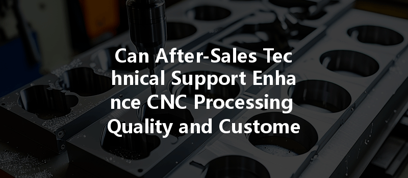 Can After-Sales Technical Support Enhance CNC Processing Quality and Customer Satisfaction?