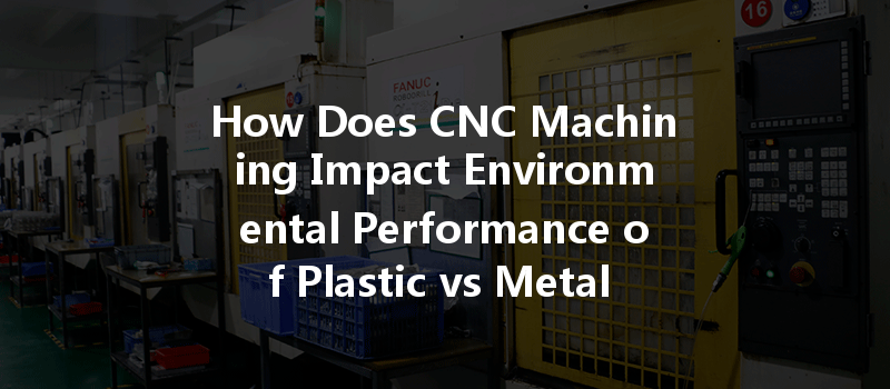 How Does CNC Machining Impact Environmental Performance of Plastic vs Metal Parts?