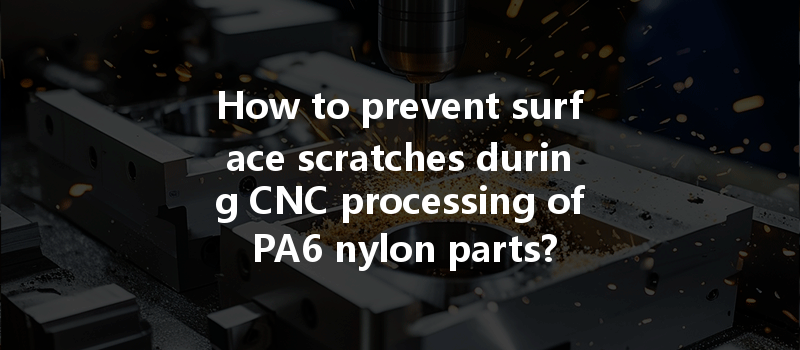 How To Prevent Surface Scratches During Cnc Processing Of Pa6 Nylon Parts?