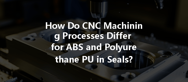 How Do CNC Machining Processes Differ for ABS and Polyurethane PU in Seals?