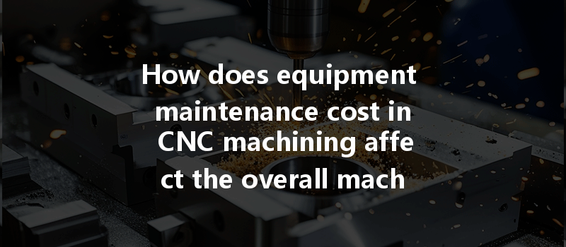 How Does Equipment Maintenance Cost In Cnc Machining Affect The Overall Machining Cost And Efficiency?