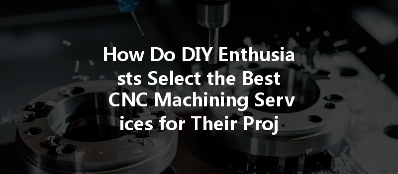 How Do DIY Enthusiasts Select the Best CNC Machining Services for Their Projects?