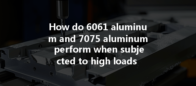 How Do 6061 Aluminum And 7075 Aluminum Perform When Subjected To High Loads In Cnc Machining?