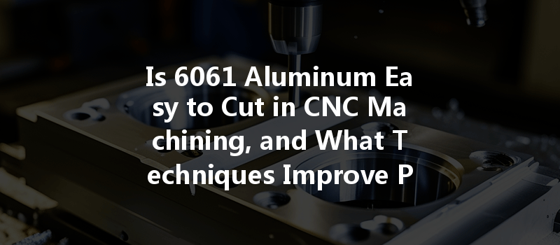 Is 6061 Aluminum Easy To Cut In Cnc Machining, And What Techniques Improve Precision?