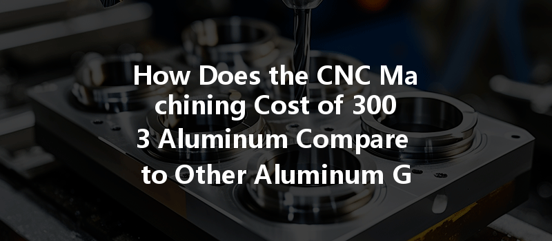 How Does The Cnc Machining Cost Of 3003 Aluminum Compare To Other Aluminum Grades?