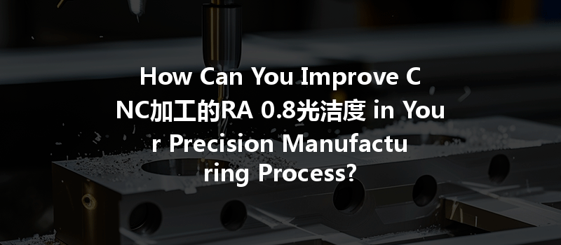 How Can You Improve CNC加工的RA 0.8光洁度 in Your Precision Manufacturing Process?