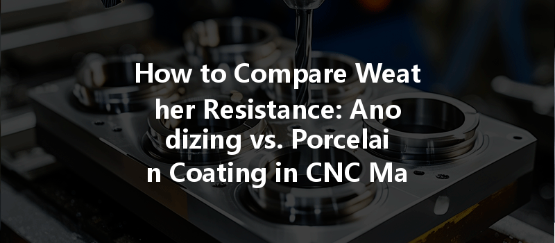 How to Compare Weather Resistance: Anodizing vs. Porcelain Coating in CNC Machining?