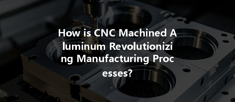 How is CNC Machined Aluminum Revolutionizing Manufacturing Processes?