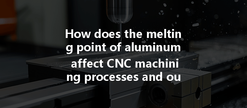 How does the melting point of aluminum affect CNC machining processes and outcomes?