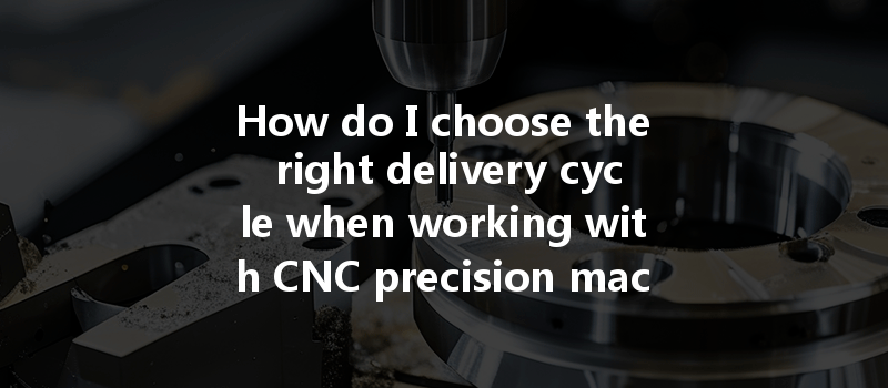 How Do I Choose The Right Delivery Cycle When Working With Cnc Precision Machining Manufacturers?