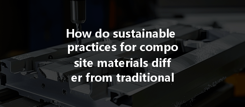 How Do Sustainable Practices For Composite Materials Differ From Traditional Materials In Manufacturing?