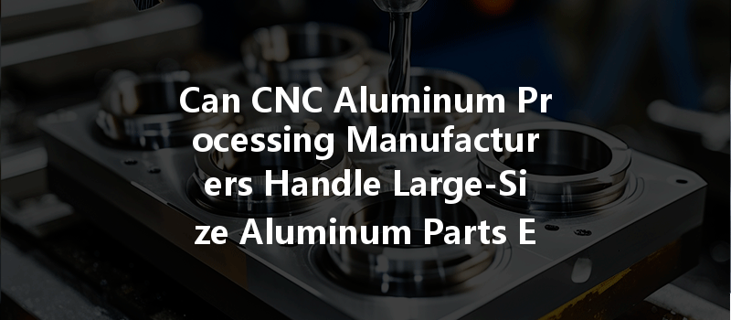 Can Cnc Aluminum Processing Manufacturers Handle Large-size Aluminum Parts Efficiently?