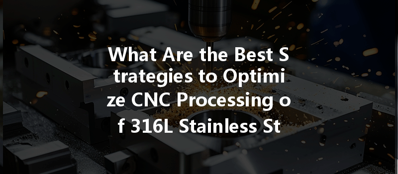 What Are The Best Strategies To Optimize Cnc Processing Of 316l Stainless Steel With Respect To Friction Coefficient?