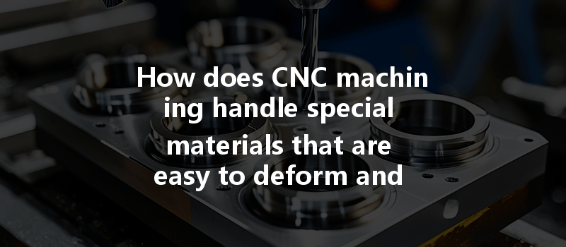 How Does Cnc Machining Handle Special Materials That Are Easy To Deform And Difficult To Process?