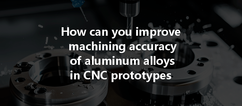 How Can You Improve Machining Accuracy Of Aluminum Alloys In Cnc Prototypes Effectively?