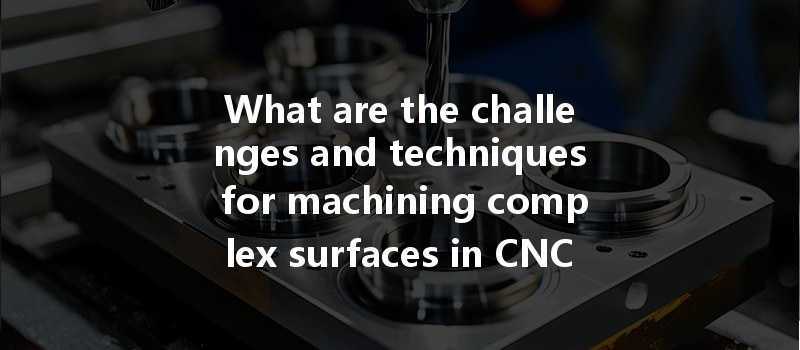 What Are The Challenges And Techniques For Machining Complex Surfaces In Cnc Processing?