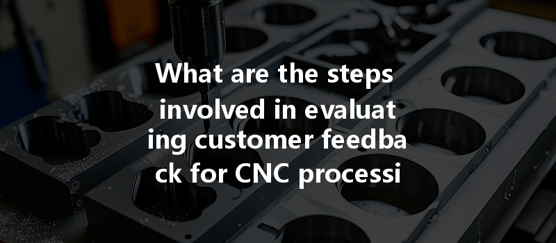 What Are The Steps Involved In Evaluating Customer Feedback For Cnc Processing Plants?