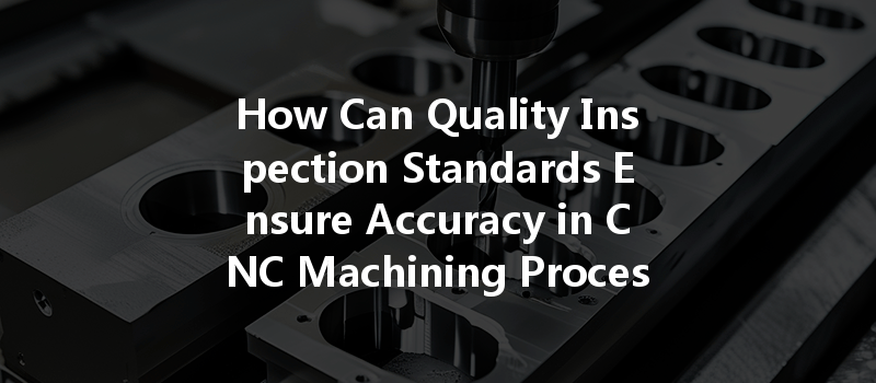 How Can Quality Inspection Standards Ensure Accuracy In Cnc Machining Processes?