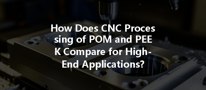 How Does Cnc Processing Of Pom And Peek Compare For High-end Applications?