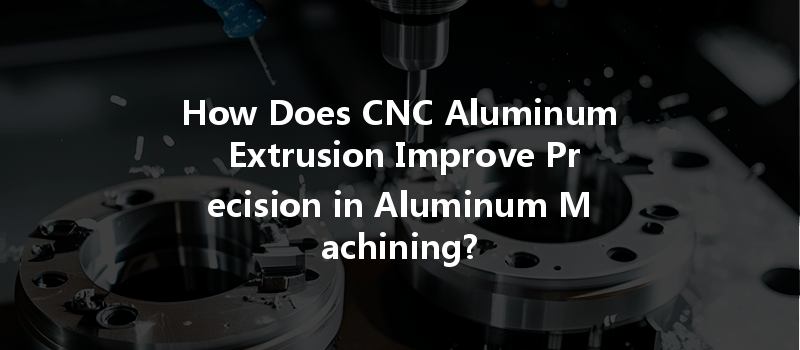 How Does CNC Aluminum Extrusion Improve Precision in Aluminum Machining?