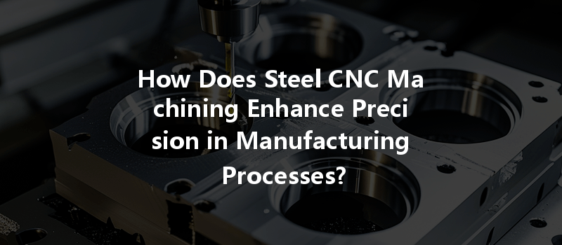 How Does Steel CNC Machining Enhance Precision in Manufacturing Processes?