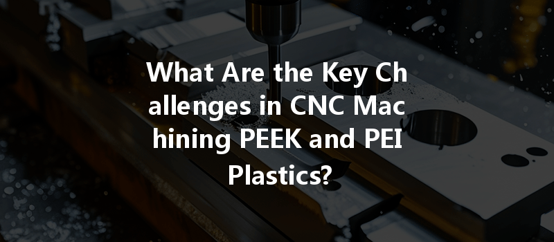 What Are The Key Challenges In Cnc Machining Peek And Pei Plastics?