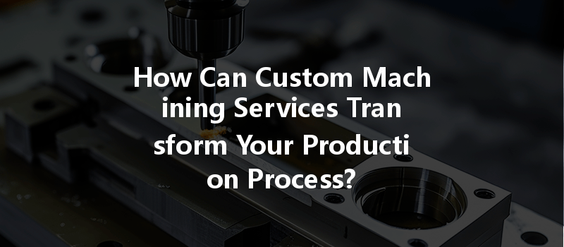 How Can Custom Machining Services Transform Your Production Process?