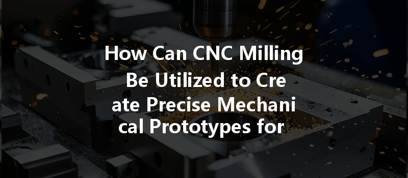 How Can Cnc Milling Be Utilized To Create Precise Mechanical Prototypes For Various Applications?