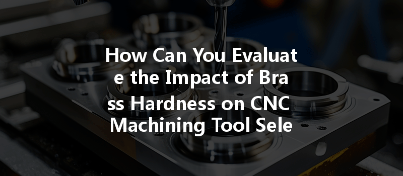 How Can You Evaluate The Impact Of Brass Hardness On Cnc Machining Tool Selection?