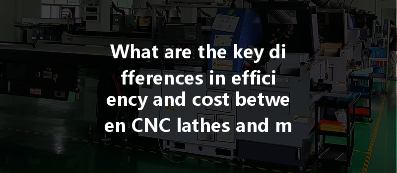 What Are The Key Differences In Efficiency And Cost Between Cnc Lathes And Milling Machines?