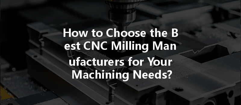 How to Choose the Best CNC Milling Manufacturers for Your Machining Needs?