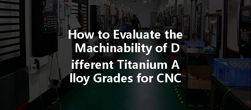 How To Evaluate The Machinability Of Different Titanium Alloy Grades For Cnc Machining?