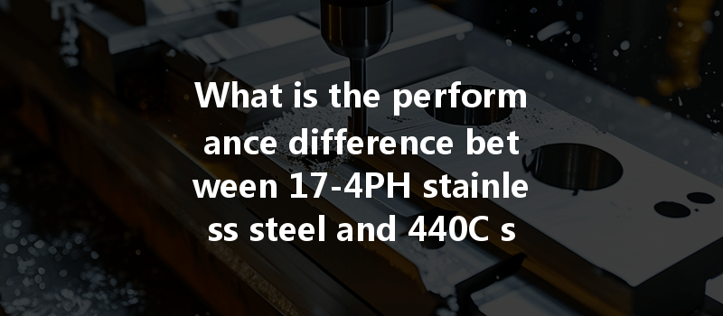 What Is The Performance Difference Between 17-4ph Stainless Steel And 440c Stainless Steel In Cnc Machining?