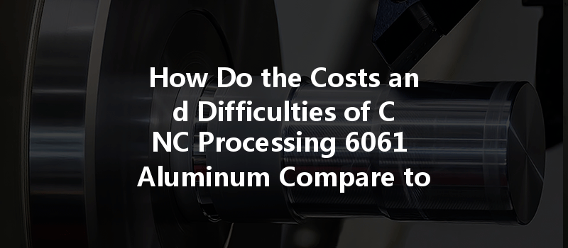 How Do the Costs and Difficulties of CNC Processing 6061 Aluminum Compare to 7075 Aluminum?