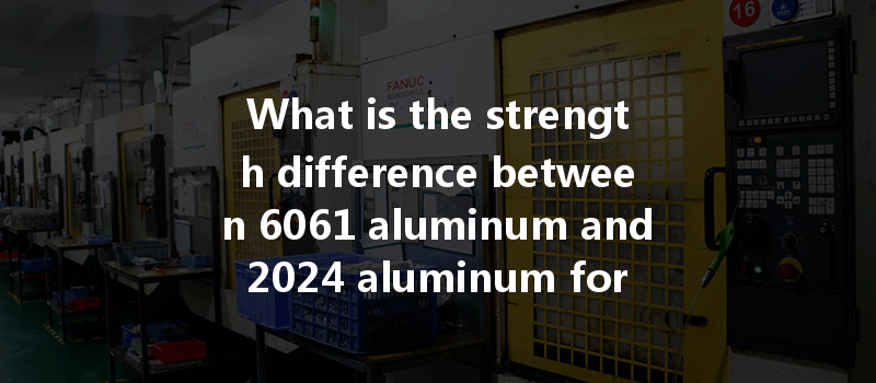 What Is The Strength Difference Between 6061 Aluminum And 2024 Aluminum For Cnc Turning Projects?