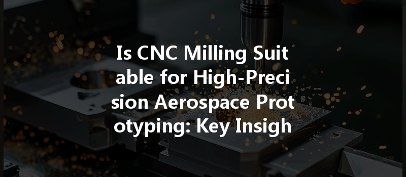 Is CNC Milling Suitable for High-Precision Aerospace Prototyping: Key Insights and Considerations?