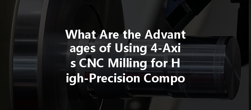 What Are The Advantages Of Using 4-axis Cnc Milling For High-precision Components?