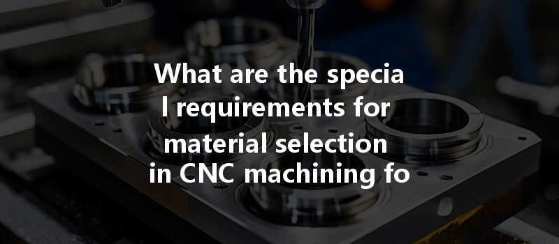 What Are The Special Requirements For Material Selection In Cnc Machining For Professional Industries?