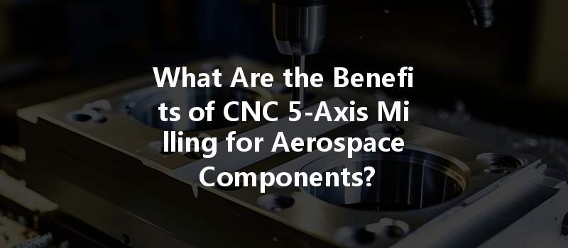 What Are The Benefits Of Cnc 5-axis Milling For Aerospace Components?