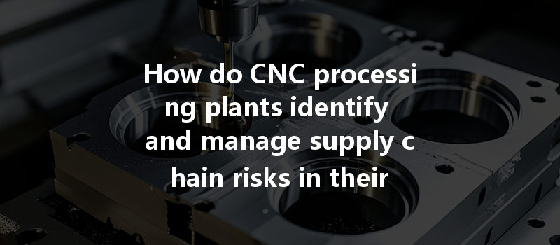 How Do Cnc Processing Plants Identify And Manage Supply Chain Risks In Their Operations?