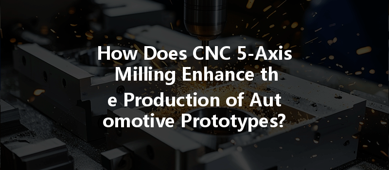 How Does Cnc 5-axis Milling Enhance The Production Of Automotive Prototypes?