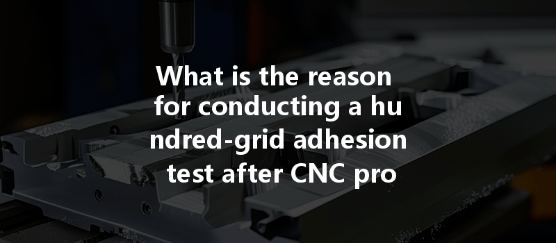 What Is The Reason For Conducting A Hundred-grid Adhesion Test After Cnc Processing?