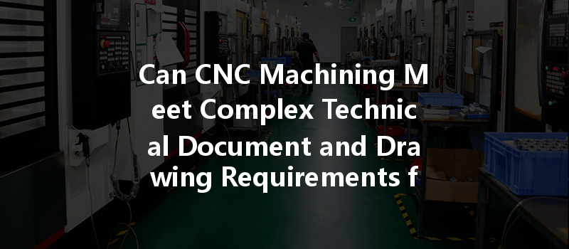 Can Cnc Machining Meet Complex Technical Document And Drawing Requirements For Custom Processing?