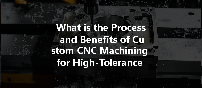 What Is The Process And Benefits Of Custom Cnc Machining For High-tolerance Components?