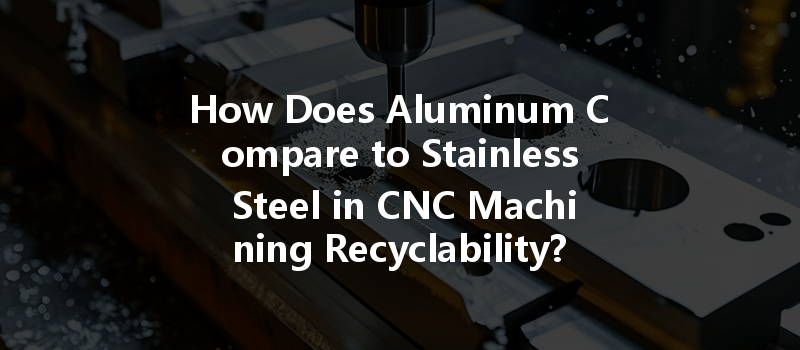 How Does Aluminum Compare to Stainless Steel in CNC Machining Recyclability?