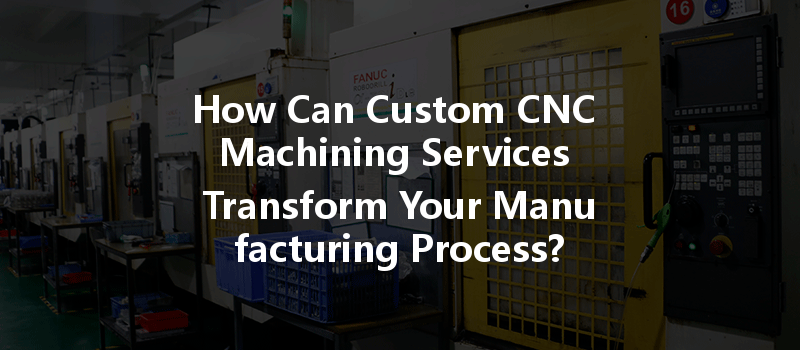 How Can Custom Cnc Machining Services Transform Your Manufacturing Process?